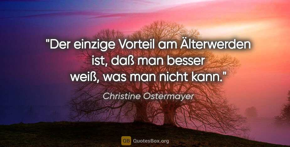 Christine Ostermayer Zitat: "Der einzige Vorteil am Älterwerden ist, daß man besser weiß,..."