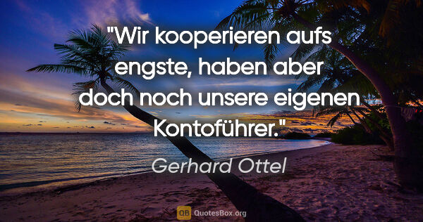 Gerhard Ottel Zitat: "Wir kooperieren aufs engste, haben aber doch noch unsere..."