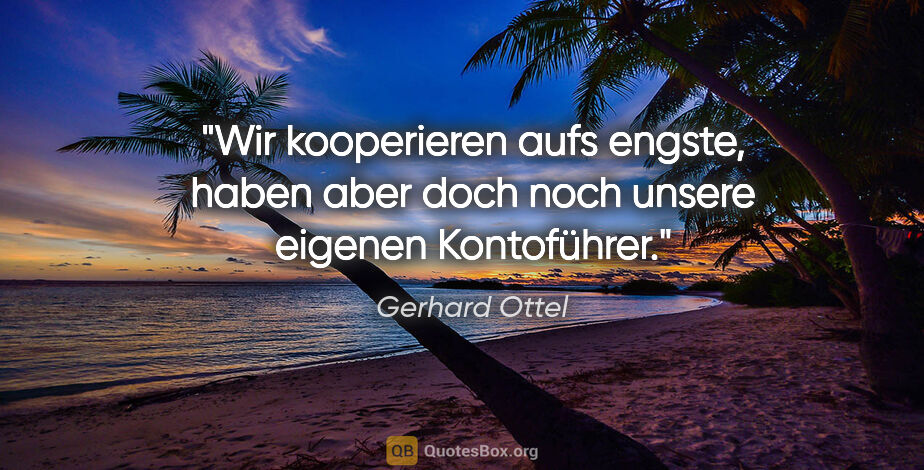 Gerhard Ottel Zitat: "Wir kooperieren aufs engste, haben aber doch noch unsere..."