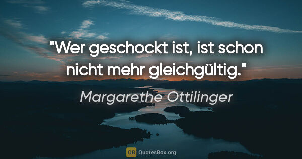 Margarethe Ottilinger Zitat: "Wer geschockt ist, ist schon nicht mehr gleichgültig."