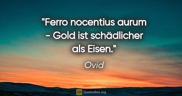 Ovid Zitat: "Ferro nocentius aurum - Gold ist schädlicher als Eisen."