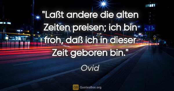 Ovid Zitat: "Laßt andere die alten Zeiten preisen; ich bin froh, daß ich in..."