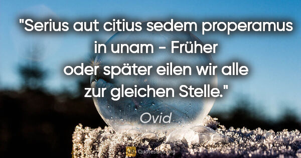 Ovid Zitat: "Serius aut citius sedem properamus in unam - Früher oder..."