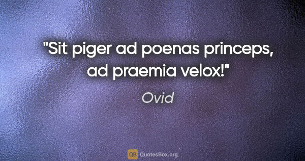 Ovid Zitat: "Sit piger ad poenas princeps, ad praemia velox!"