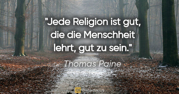 Thomas Paine Zitat: "Jede Religion ist gut, die die Menschheit lehrt, gut zu sein."