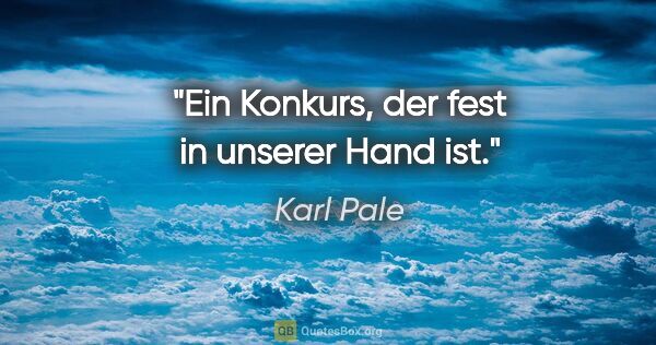 Karl Pale Zitat: "Ein Konkurs, der fest in unserer Hand ist."