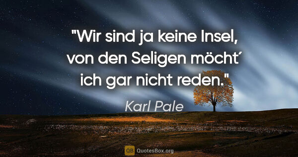 Karl Pale Zitat: "Wir sind ja keine Insel, von den Seligen möcht´ ich gar nicht..."