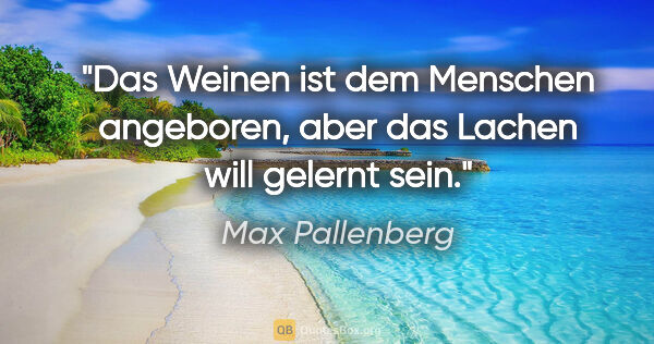 Max Pallenberg Zitat: "Das Weinen ist dem Menschen angeboren, aber das Lachen will..."