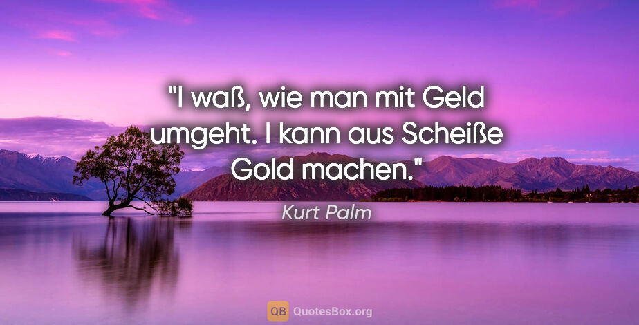 Kurt Palm Zitat: "I waß, wie man mit Geld umgeht. I kann aus Scheiße Gold machen."