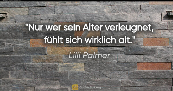 Lilli Palmer Zitat: "Nur wer sein Alter verleugnet, fühlt sich wirklich alt."