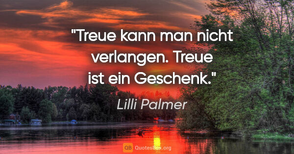 Lilli Palmer Zitat: "Treue kann man nicht verlangen. Treue ist ein Geschenk."