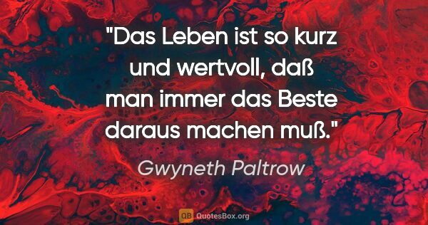 Gwyneth Paltrow Zitat: "Das Leben ist so kurz und wertvoll, daß man immer das Beste..."