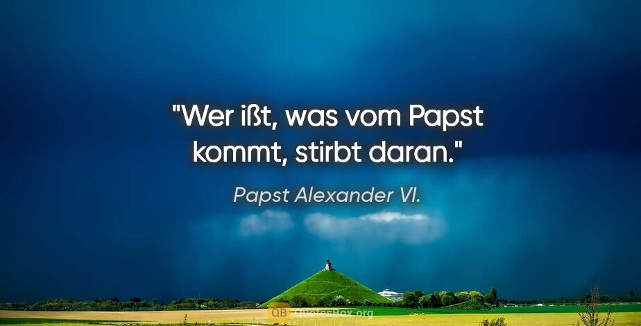 Papst Alexander VI. Zitat: "Wer ißt, was vom Papst kommt, stirbt daran."