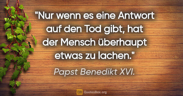 Papst Benedikt XVI. Zitat: "Nur wenn es eine Antwort auf den Tod gibt, hat der Mensch..."