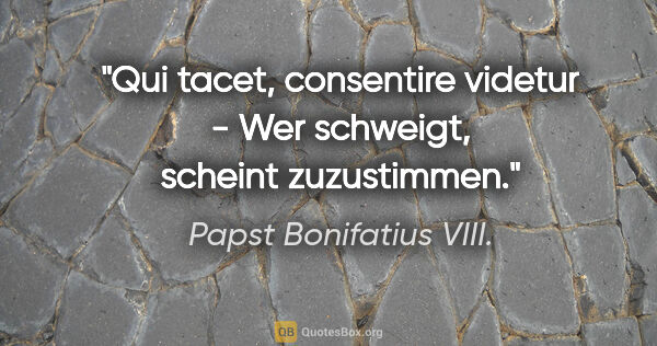 Papst Bonifatius VIII. Zitat: "Qui tacet, consentire videtur - Wer schweigt, scheint..."