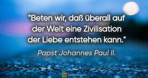 Papst Johannes Paul II. Zitat: "Beten wir, daß überall auf der Welt eine Zivilisation der..."