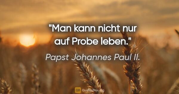 Papst Johannes Paul II. Zitat: "Man kann nicht nur auf Probe leben."