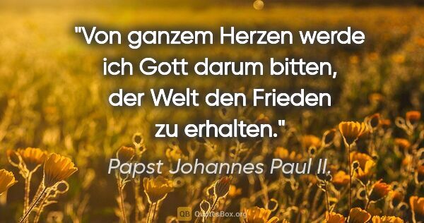 Papst Johannes Paul II. Zitat: "Von ganzem Herzen werde ich Gott darum bitten, der Welt den..."