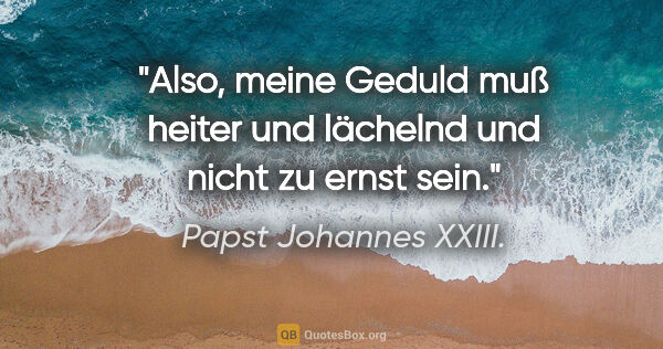 Papst Johannes XXIII. Zitat: "Also, meine Geduld muß heiter und lächelnd und nicht zu ernst..."