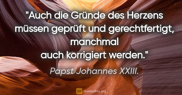 Papst Johannes XXIII. Zitat: "Auch die Gründe des Herzens müssen geprüft und gerechtfertigt,..."