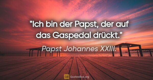 Papst Johannes XXIII. Zitat: "Ich bin der Papst, der auf das Gaspedal drückt."