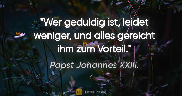 Papst Johannes XXIII. Zitat: "Wer geduldig ist, leidet weniger, und alles gereicht ihm zum..."