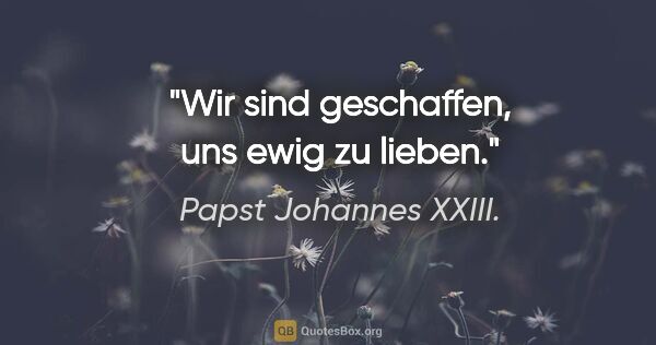 Papst Johannes XXIII. Zitat: "Wir sind geschaffen, uns ewig zu lieben."