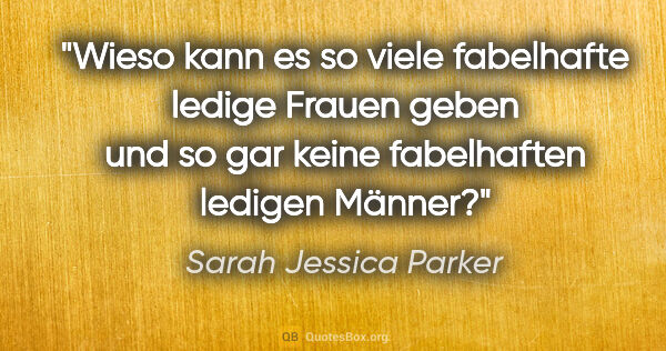 Sarah Jessica Parker Zitat: "Wieso kann es so viele fabelhafte ledige Frauen geben und so..."