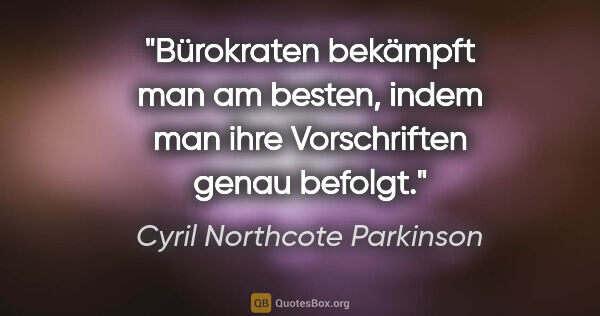 Cyril Northcote Parkinson Zitat: "Bürokraten bekämpft man am besten, indem man ihre Vorschriften..."