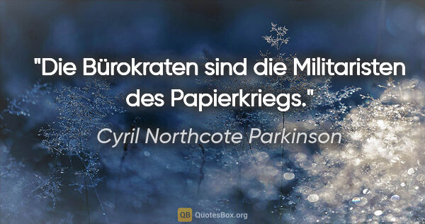 Cyril Northcote Parkinson Zitat: "Die Bürokraten sind die Militaristen des Papierkriegs."