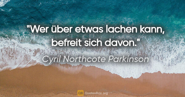 Cyril Northcote Parkinson Zitat: "Wer über etwas lachen kann, befreit sich davon."