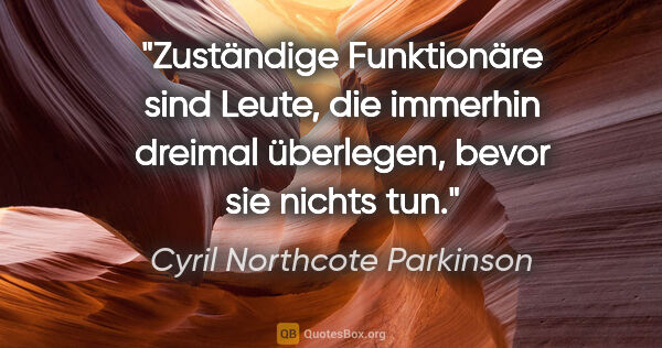 Cyril Northcote Parkinson Zitat: "Zuständige Funktionäre sind Leute, die immerhin dreimal..."