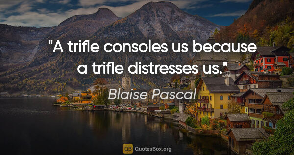 Blaise Pascal Zitat: "A trifle consoles us because a trifle distresses us."