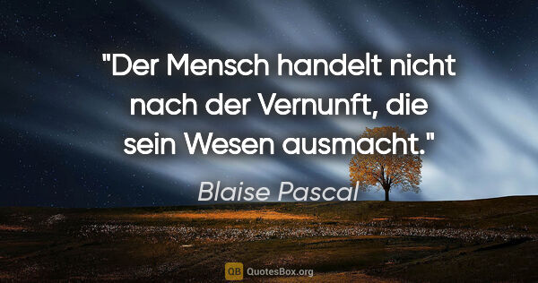 Blaise Pascal Zitat: "Der Mensch handelt nicht nach der Vernunft, die sein Wesen..."