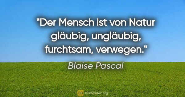 Blaise Pascal Zitat: "Der Mensch ist von Natur gläubig, ungläubig, furchtsam, verwegen."