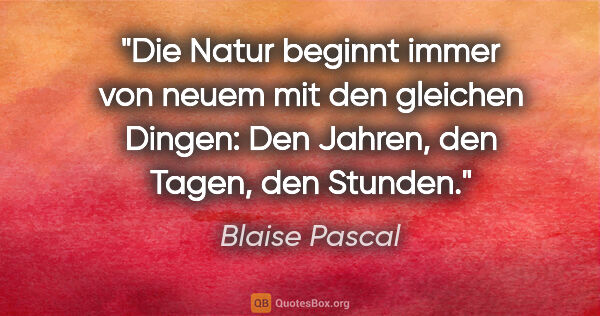 Blaise Pascal Zitat: "Die Natur beginnt immer von neuem mit den gleichen Dingen: Den..."