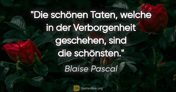 Blaise Pascal Zitat: "Die schönen Taten, welche in der Verborgenheit geschehen, sind..."