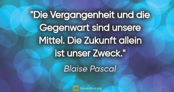 Blaise Pascal Zitat: "Die Vergangenheit und die Gegenwart sind unsere Mittel. Die..."