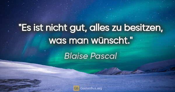 Blaise Pascal Zitat: "Es ist nicht gut, alles zu besitzen, was man wünscht."