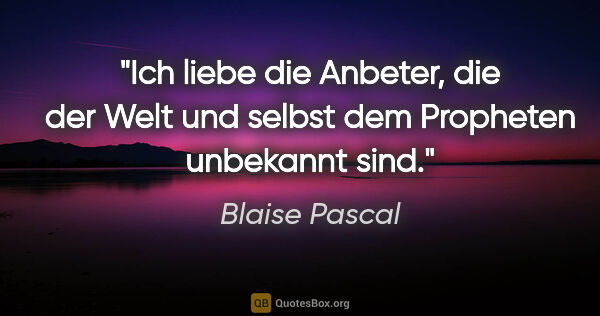 Blaise Pascal Zitat: "Ich liebe die Anbeter, die der Welt und selbst dem Propheten..."