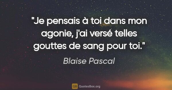 Blaise Pascal Zitat: "Je pensais à toi dans mon agonie, j'ai versé telles gouttes de..."