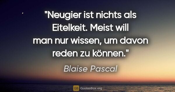 Blaise Pascal Zitat: "Neugier ist nichts als Eitelkeit. Meist will man nur wissen,..."