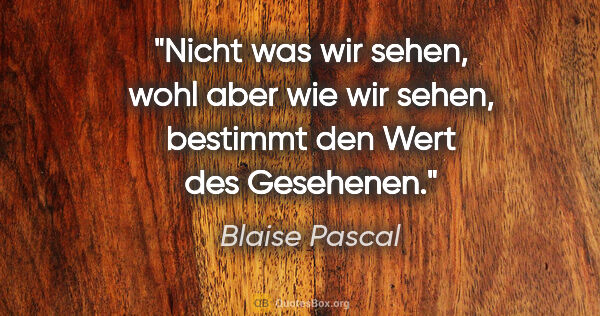 Blaise Pascal Zitat: "Nicht was wir sehen, wohl aber wie wir sehen, bestimmt den..."
