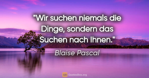 Blaise Pascal Zitat: "Wir suchen niemals die Dinge, sondern das Suchen nach Ihnen."