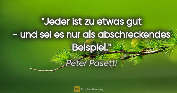 Peter Pasetti Zitat: "Jeder ist zu etwas gut - und sei es nur als abschreckendes..."