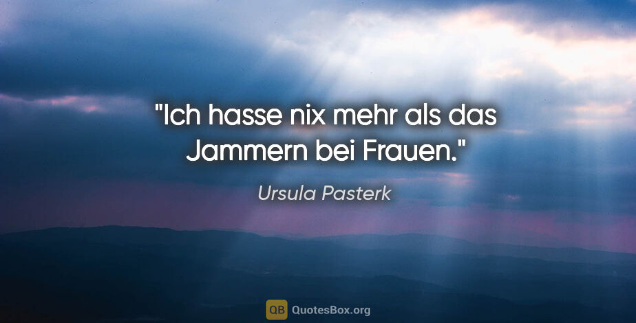 Ursula Pasterk Zitat: "Ich hasse nix mehr als das Jammern bei Frauen."