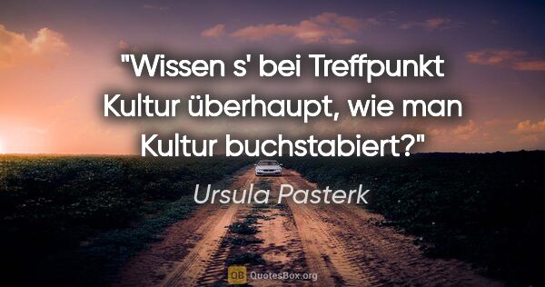 Ursula Pasterk Zitat: "Wissen s' bei "Treffpunkt Kultur" überhaupt, wie man "Kultur"..."