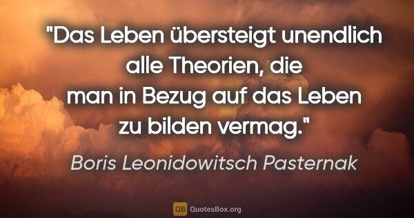 Boris Leonidowitsch Pasternak Zitat: "Das Leben übersteigt unendlich alle Theorien, die man in Bezug..."