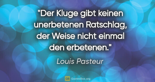 Louis Pasteur Zitat: "Der Kluge gibt keinen unerbetenen Ratschlag, der Weise nicht..."