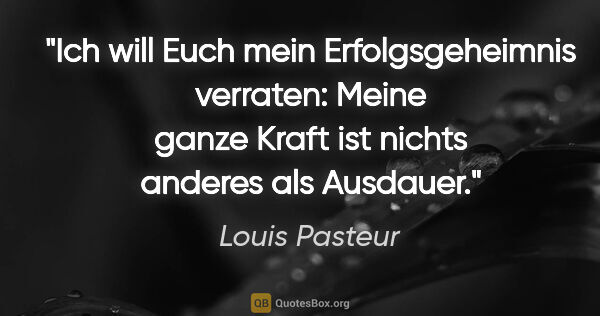 Louis Pasteur Zitat: "Ich will Euch mein Erfolgsgeheimnis verraten: Meine ganze..."